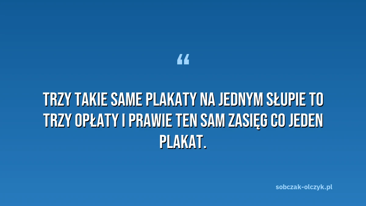 Cytat: trzy takie same plakaty na jednym słupie to trzy opłaty i prawie ten sam zasięg co jeden plakat